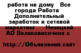работа на дому - Все города Работа » Дополнительный заработок и сетевой маркетинг   . Ненецкий АО,Великовисочное с.